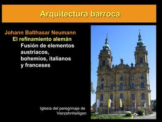 Arquitectura barroca
Johann Balthasar Neumann
El refinamiento alemán
Fusión de elementos
austriacos,
bohemios, italianos
y franceses
Iglesia del peregrinaje de
Vierzehnheiligen
 