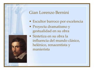 Gian Lorenzo Bernini
• Escultor barroco por excelencia
• Proyecta dramatismo y
gestualidad en su obra
• Sintetiza en su obra la
influencia del mundo clásico,
helénico, renacentista y
manierista
 