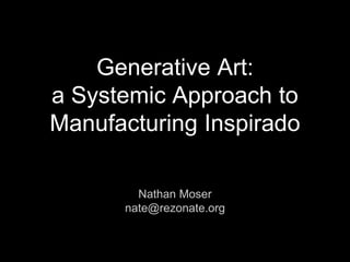 Generative Art:
a Systemic Approach to
Manufacturing Inspirado
Nathan Moser
nate@rezonate.org
 