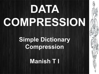 DATA
COMPRESSION
Simple Dictionary
Compression
Manish T I
 