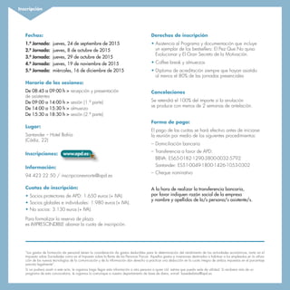 “Los gastos de formación de personal tienen la consideración de gastos deducibles para la determinación del rendimiento de las actividades económicas, tanto en el
Impuesto sobre Sociedades como en el Impuesto sobre la Renta de las Personas Físicas. Aquellos gastos e inversiones destinados a habituar a los empleados en la utiliza-
ción de las nuevas tecnologías de la comunicación y de la información dan derecho a practicar una deducción en la cuota íntegra de ambos impuestos en el porcentaje
previsto legalmente”.
Si no pudiera asistir a este acto, le rogamos haga llegar esta información a otra persona a quien Ud. estime que pueda serle de utilidad. Si recibiera más de un
programa de esta convocatoria, le rogamos lo comunique a nuestro departamento de base de datos, e-mail: basededatos@apd.es.
Fechas:
1.ª Jornada: jueves, 24 de septiembre de 2015
2.ª Jornada: jueves, 8 de octubre de 2015
3.ª Jornada: jueves, 29 de octubre de 2015
4.ª Jornada: jueves, 19 de noviembre de 2015
5.ª Jornada: miércoles, 16 de diciembre de 2015
Horario de las sesiones:	
De 08:45 a 09:00 h > recepción y presentación
de asistentes
De 09:00 a 14:00 h > sesión (1.ª parte)
De 14:00 a 15:30 h > almuerzo
De 15:30 a 18:30 h > sesión (2.ª parte)
Lugar:
Santander – Hotel Bahía
(Cádiz, 22)
Inscripciones:	 www.apd.es
Información:	
94 423 22 50 / inscripcionesnorte@apd.es
Cuotas de inscripción:
• Socios protectores de APD: 1.650 euros (+ IVA).
• Socios globales e individuales: 1.980 euros (+ IVA).
• No socios: 3.130 euros (+ IVA).
Para formalizar la reserva de plaza
es IMPRESCINDIBLE abonar la cuota de inscripción.
Derechos de inscripción
• Asistencia al Programa y documentación que incluye
un ejemplar de los bestsellers: El Pez Que No quiso
Evolucionar y El Gran Secreto de la Motivación.
• Coffee break y almuerzos
• Diploma de acreditación siempre que hayan asistido
al menos el 80% de las jornadas presenciales
Cancelaciones
Se retendrá el 100% del importe si la anulación
se produce con menos de 2 semanas de antelación.
Forma de pago:
El pago de las cuotas se hará efectivo antes de iniciarse
la reunión por medio de los siguientes procedimientos:
–	Domiciliación bancaria
–	Transferencia a favor de APD:
	 BBVA: ES65-0182-1290-3800-0032-5792
	 Santander: ES51-0049-1800-1426-1053-0302
–	Cheque nominativo
A la hora de realizar la transferencia bancaria,
por favor indiquen razón social de la empresa
y nombre y apellidos de la/s persona/s asistente/s.
Inscripción
 