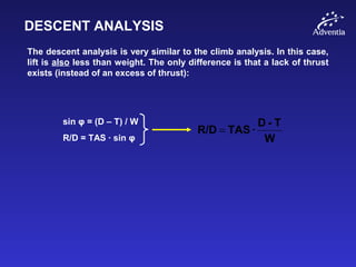 DESCENT ANALYSIS
The descent analysis is very similar to the climb analysis. In this case,
lift is also less than weight. The only difference is that a lack of thrust
exists (instead of an excess of thrust):
sin φ = (D – T) / W
R/D = TAS · sin φ W
T-D
·TASR/D =
 