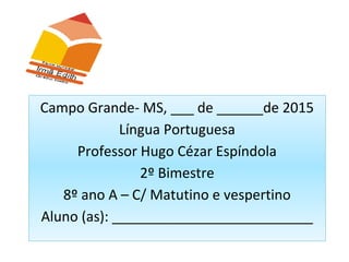 Campo Grande- MS, ___ de ______de 2015
Língua Portuguesa
Professor Hugo Cézar Espíndola
2º Bimestre
8º ano A – C/ Matutino e vespertino
Aluno (as): __________________________
 