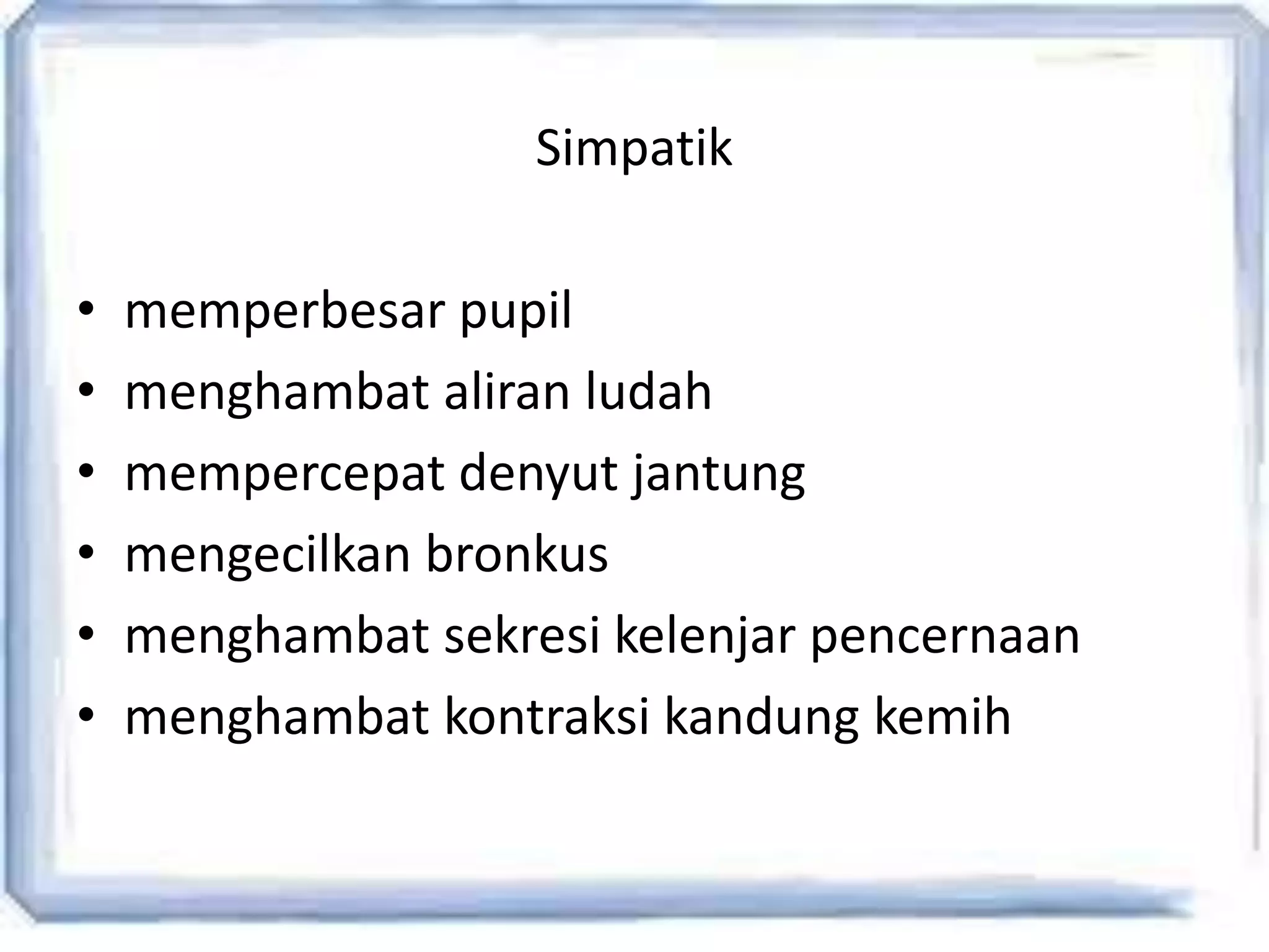 Simpatik
• memperbesar pupil
• menghambat aliran ludah
• mempercepat denyut jantung
• mengecilkan bronkus
• menghambat sekresi kelenjar pencernaan
• menghambat kontraksi kandung kemih
 