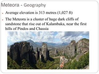 Meteora - Geography
● Average elevation is 313 metres (1,027 ft)
● The Meteora is a cluster of huge dark cliffs of
sandstone that rise out of Kalambaka, near the first
hills of Pindos and Chassia
 