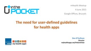 Dee O’Sullivan
Director
myhealthapps.net/PatientView
The need for user-defined guidelines
for health apps
mHealth Meetup
4 June 2015
Google Offices, Brussels
 