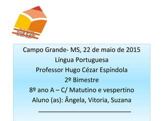 Campo Grande- MS, 22 de maio de 2015
Língua Portuguesa
Professor Hugo Cézar Espíndola
2º Bimestre
8º ano A – C/ Matutino e vespertino
Aluno (as): Ângela, Vitoria, Suzana
__________________________
 