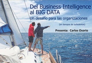 Del Business Intelligence
al BIG DATA
Un desafío para las organizaciones
(en tiempos de turbulentos)
Presenta: Carlos Osorio
1
 
