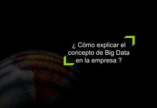 ¿ Cómo explicar el
concepto de Big Data
en la empresa ?
 