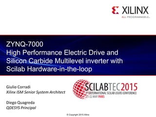 © Copyright 2015 Xilinx
.
ZYNQ-7000
High Performance Electric Drive and
Silicon Carbide Multilevel inverter with
Scilab Hardware-in-the-loop
Giulio Corradi
Xilinx ISM Senior System Architect
Diego Quagreda
QDESYS Principal
 