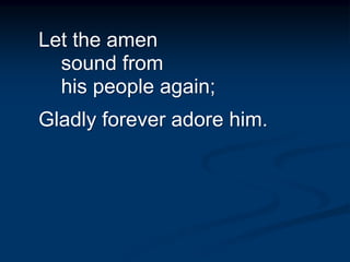 Let the amen
sound from
his people again;
Gladly forever adore him.
 