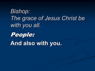 Bishop:
The grace of Jesus Christ be
with you all.
People:
And also with you.
 