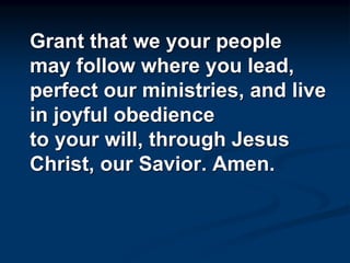 Grant that we your people
may follow where you lead,
perfect our ministries, and live
in joyful obedience
to your will, through Jesus
Christ, our Savior. Amen.
 