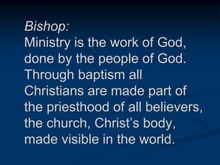 Bishop:
Ministry is the work of God,
done by the people of God.
Through baptism all
Christians are made part of
the priesthood of all believers,
the church, Christ’s body,
made visible in the world.
 