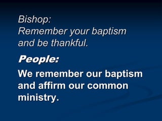 Bishop:
Remember your baptism
and be thankful.
People:
We remember our baptism
and affirm our common
ministry.
 