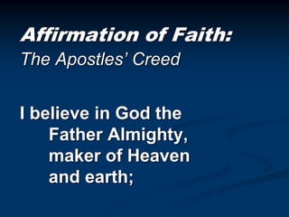 Affirmation of Faith:
The Apostles’ Creed
I believe in God the
Father Almighty,
maker of Heaven
and earth;
 