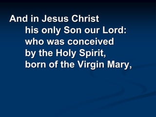 And in Jesus Christ
his only Son our Lord:
who was conceived
by the Holy Spirit,
born of the Virgin Mary,
 