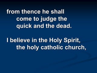 from thence he shall
come to judge the
quick and the dead.
I believe in the Holy Spirit,
the holy catholic church,
 