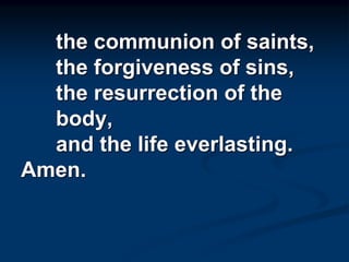 the communion of saints,
the forgiveness of sins,
the resurrection of the
body,
and the life everlasting.
Amen.
 