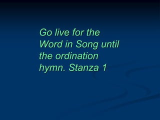 Go live for the
Word in Song until
the ordination
hymn. Stanza 1
 