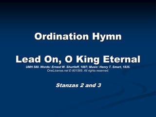 Ordination Hymn
Lead On, O King Eternal
UMH 580. Words: Ernest W. Shurtleff, 1887; Music: Henry T. Smart, 1835.
OneLicense.net E-801569. All rights reserved.
Stanzas 2 and 3
 