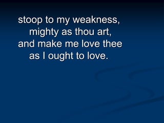 stoop to my weakness,
mighty as thou art,
and make me love thee
as I ought to love.
 