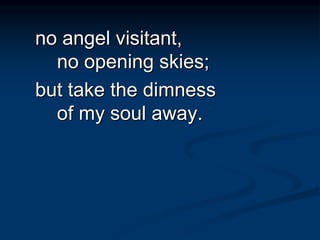 no angel visitant,
no opening skies;
but take the dimness
of my soul away.
 