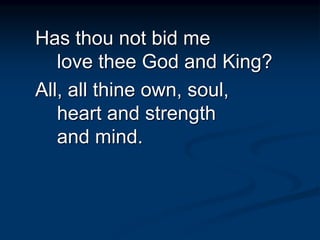 Has thou not bid me
love thee God and King?
All, all thine own, soul,
heart and strength
and mind.
 