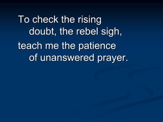 To check the rising
doubt, the rebel sigh,
teach me the patience
of unanswered prayer.
 
