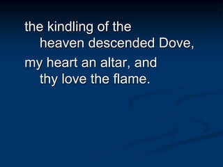 the kindling of the
heaven descended Dove,
my heart an altar, and
thy love the flame.
 