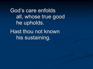 God’s care enfolds
all, whose true good
he upholds.
Hast thou not known
his sustaining.
 