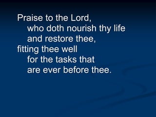 Praise to the Lord,
who doth nourish thy life
and restore thee,
fitting thee well
for the tasks that
are ever before thee.
 