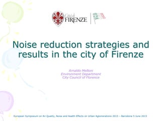Noise reduction strategies and
results in the city of Firenze
Arnaldo Melloni
Environment Department
City Council of Florence
European Symposium on Air Quality, Noise and Health Effects on Urban Aglomerations 2015 – Barcelona 5 June 2015
 