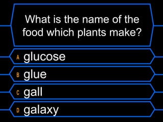 What is the name of the
food which plants make?
A glucose
B glue
C gall
D galaxy
 