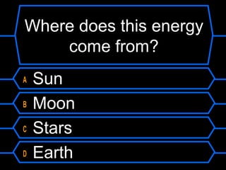 Where does this energy
come from?
A Sun
B Moon
C Stars
D Earth
 