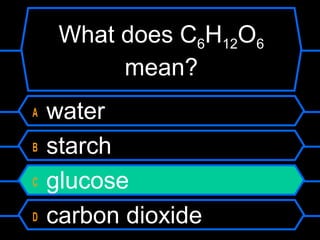 What does C6H12O6
mean?
A water
B starch
C glucose
D carbon dioxide
 