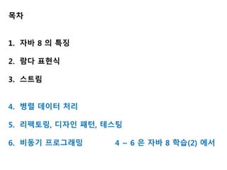 목차
1. 자바 8 의 특징
2. 람다 표현식
3. 스트림
4. 병렬 데이터 처리
5. 리펙토링, 디자인 패턴, 테스팅
6. 비동기 프로그래밍 4 ~ 6 은 자바 8 학습(2) 에서
 