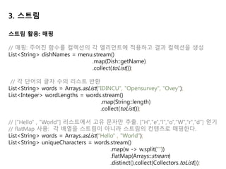 3. 스트림
// anyMatch 는 boolean 을 return 하므로 termination operation
if (menu.stream().anyMatch(Dish::isVegetarian)){
System.out.println("This menu is Vegetarian friendly");
}
// allMatch, noneMatch
boolean isHealthy = menu.stream().allMatch(d -> d.getCalories() < 1000);
boolean isHealthy = menu.stream().noneMatch(d -> d.getCalories() >= 1000);
// filter 와 findAny 의 조합
Optional<Dish> dish = menu.stream()
.filter(Dish::isVegetarian)
.findAny();
// findFirst
List<Integer> someNumbers = Arrays.asList(1,2,3,4,5);
Optional<Integer> firstSquareDivisibleByThree =
someNumbers.stream()
.map(x -> x * x)
.filter(x -> x % 3 == 0).findFirst();
스트림 활용: 검색과 매칭
 