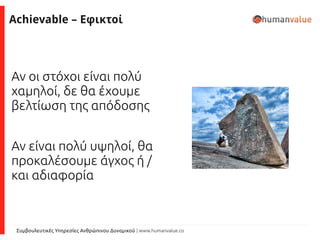 Συμβουλευτικές Υπηρεσίες Ανθρώπινου Δυναμικού | www.humanvalue.co
Achievable – Εφικτοί
Αν οι στόχοι είναι πολύ
χαμηλοί, δε θα έχουμε
βελτίωση της απόδοσης
Αν είναι πολύ υψηλοί, θα
προκαλέσουμε άγχος ή /
και αδιαφορία
 