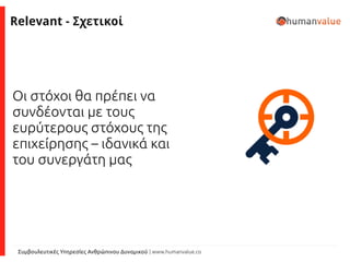 Συμβουλευτικές Υπηρεσίες Ανθρώπινου Δυναμικού | www.humanvalue.co
Relevant - Σχετικοί
Οι στόχοι θα πρέπει να
συνδέονται με τους
ευρύτερους στόχους της
επιχείρησης – ιδανικά και
του συνεργάτη μας
 
