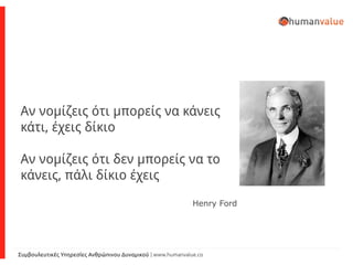 Συμβουλευτικές Υπηρεσίες Ανθρώπινου Δυναμικού | www.humanvalue.co
Αν νομίζεις ότι μπορείς να κάνεις
κάτι, έχεις δίκιο
Αν νομίζεις ότι δεν μπορείς να το
κάνεις, πάλι δίκιο έχεις
Henry Ford
 