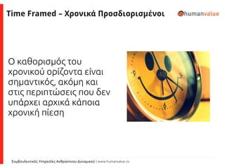 Συμβουλευτικές Υπηρεσίες Ανθρώπινου Δυναμικού | www.humanvalue.co
Time Framed – Χρονικά Προσδιορισμένοι
Ο καθορισμός του
χρονικού ορίζοντα είναι
σημαντικός, ακόμη και
στις περιπτώσεις που δεν
υπάρχει αρχικά κάποια
χρονική πίεση
 