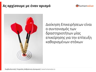 Συμβουλευτικές Υπηρεσίες Ανθρώπινου Δυναμικού | www.humanvalue.co
Διοίκηση Επιχειρήσεων είναι
ο συντονισμός των
δραστηριοτήτων μίας
επιχείρησης για την επίτευξη
καθορισμένων στόχων
Ας αρχίσουμε με έναν ορισμό
 