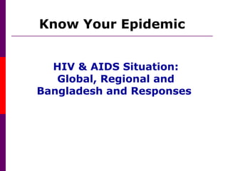 Know Your Epidemic
HIV & AIDS Situation:
Global, Regional and
Bangladesh and Responses
 