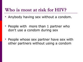 Who is most at risk for HIV?
 Anybody having sex without a condom.
 People with more than 1 partner who
don’t use a condom during sex
 People whose sex partner have sex with
other partners without using a condom
 