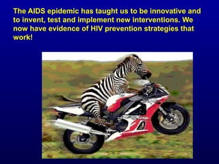 The AIDS epidemic has taught us to be innovative and
to invent, test and implement new interventions. We
now have evidence of HIV prevention strategies that
work!
 