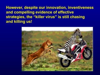 However, despite our innovation, inventiveness
and compelling evidence of effective
strategies, the “killer virus” is still chasing
and killing us!
 