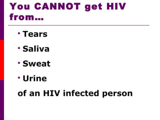 You CANNOT get HIV
from…
 Tears
 Saliva
 Sweat
 Urine
of an HIV infected person
 