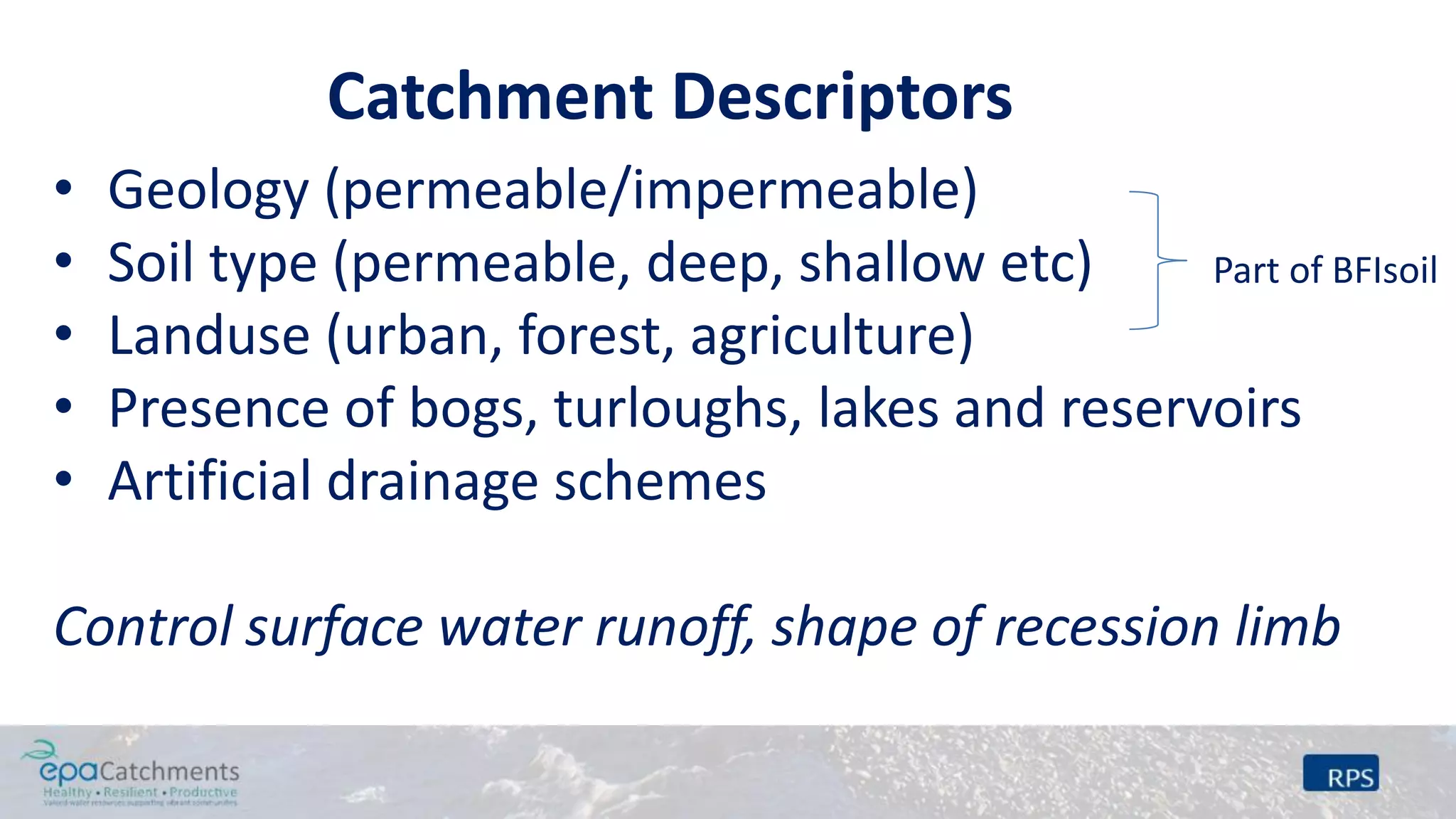 Catchment Descriptors
• Geology (permeable/impermeable)
• Soil type (permeable, deep, shallow etc)
• Landuse (urban, forest, agriculture)
• Presence of bogs, turloughs, lakes and reservoirs
• Artificial drainage schemes
Control surface water runoff, shape of recession limb
Part of BFIsoil
 