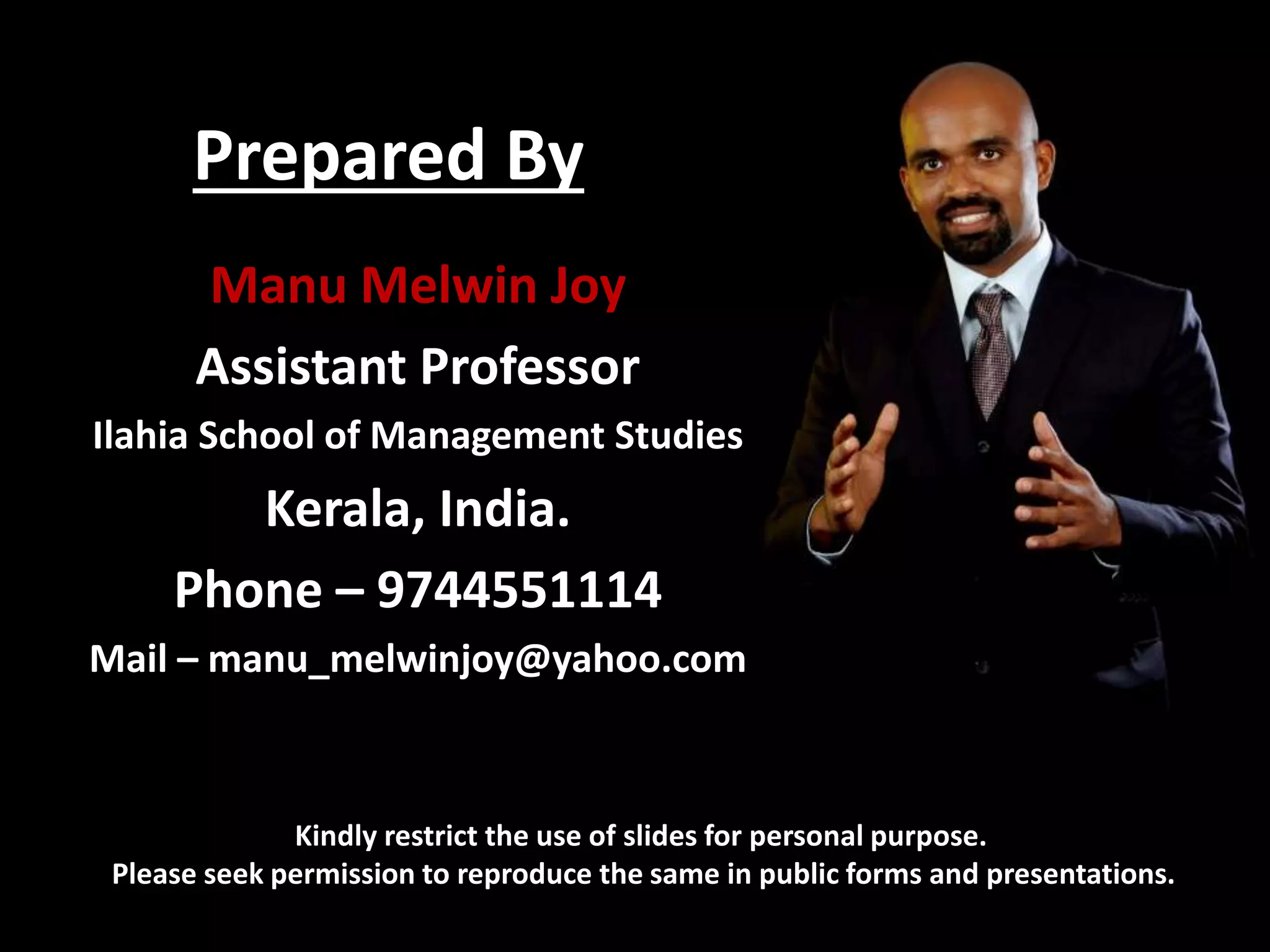 Prepared By
Kindly restrict the use of slides for personal purpose.
Please seek permission to reproduce the same in public forms and presentations.
Manu Melwin Joy
Assistant Professor
Ilahia School of Management Studies
Kerala, India.
Phone – 9744551114
Mail – manu_melwinjoy@yahoo.com